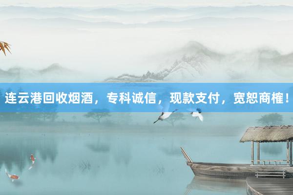 连云港回收烟酒，专科诚信，现款支付，宽恕商榷！
