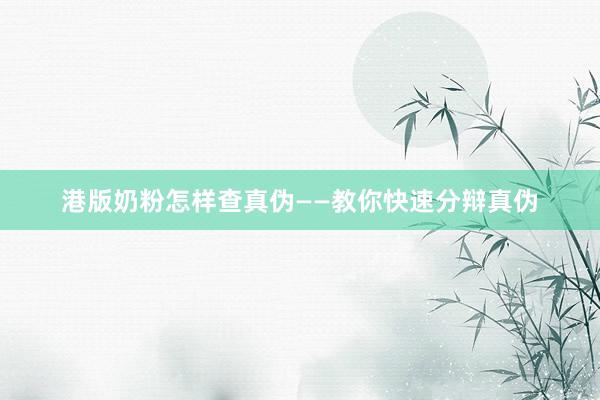 港版奶粉怎样查真伪——教你快速分辩真伪