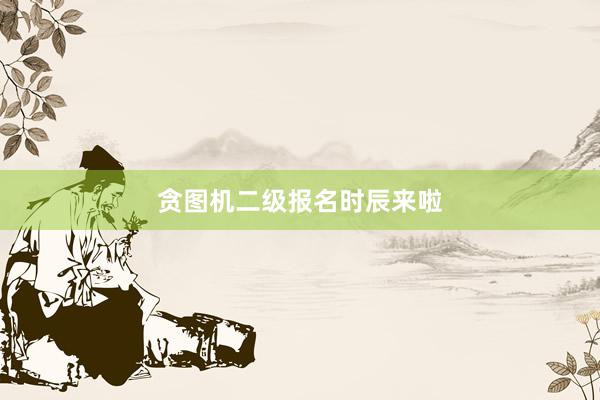 贪图机二级报名时辰来啦