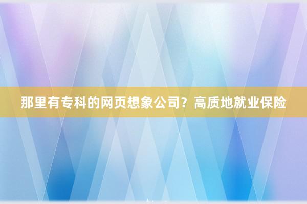 那里有专科的网页想象公司？高质地就业保险