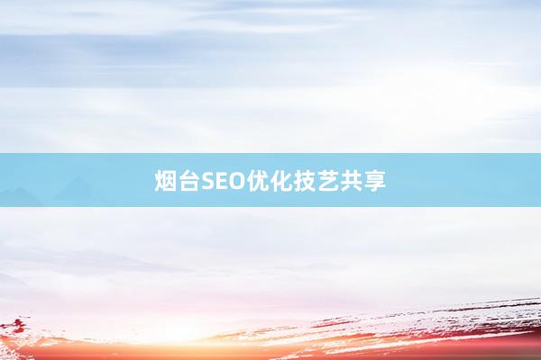 烟台SEO优化技艺共享