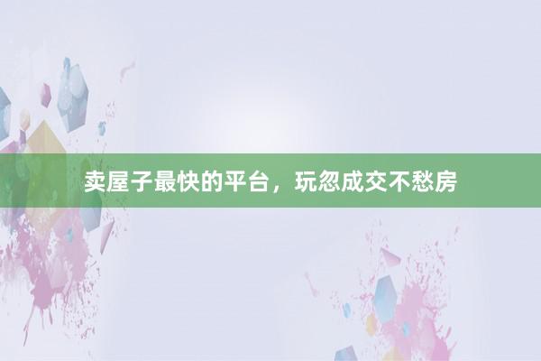 卖屋子最快的平台，玩忽成交不愁房