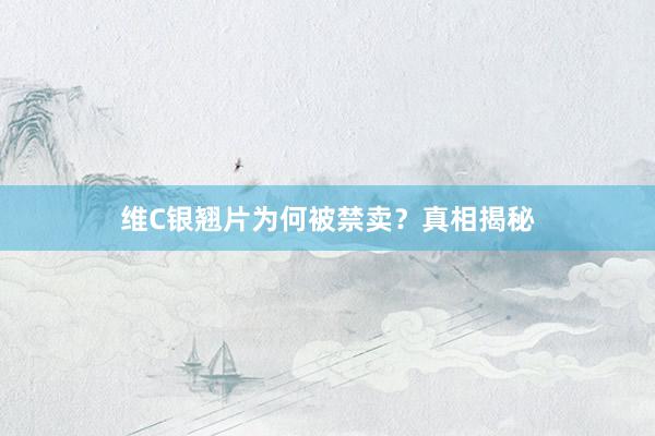 维C银翘片为何被禁卖？真相揭秘