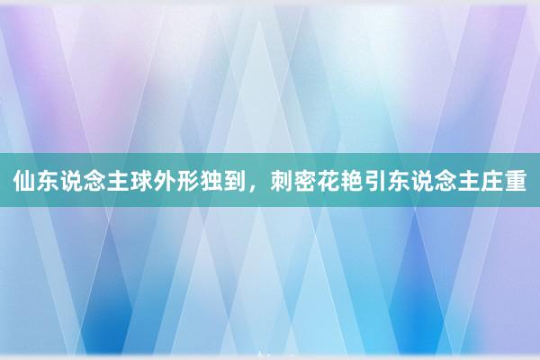 仙东说念主球外形独到，刺密花艳引东说念主庄重