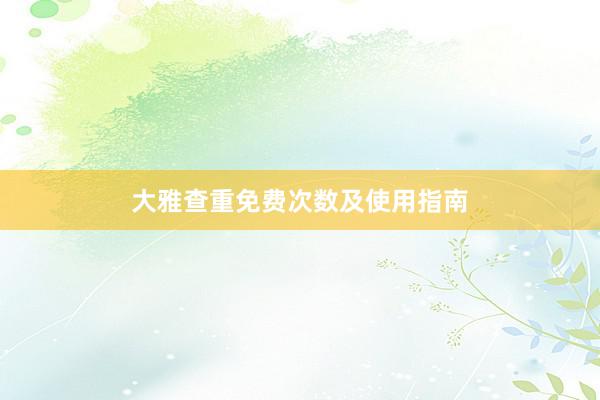 大雅查重免费次数及使用指南